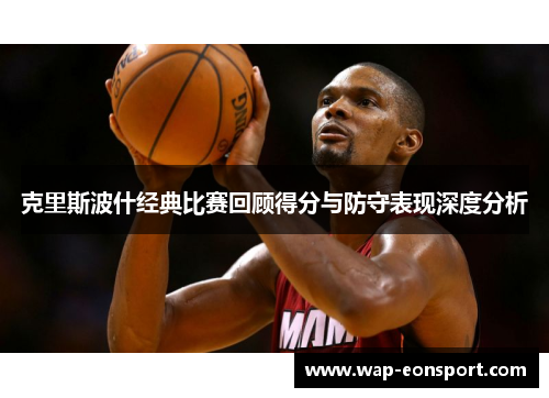 克里斯波什经典比赛回顾得分与防守表现深度分析