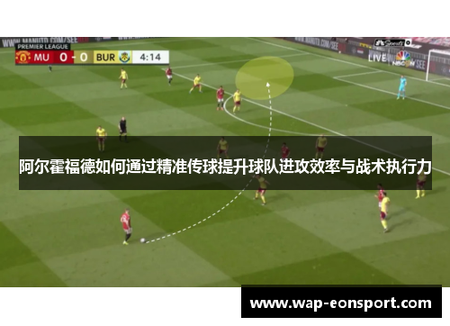 阿尔霍福德如何通过精准传球提升球队进攻效率与战术执行力