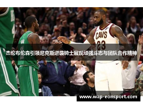 杰伦布伦森引领尼克斯逆袭骑士展现顽强斗志与团队合作精神