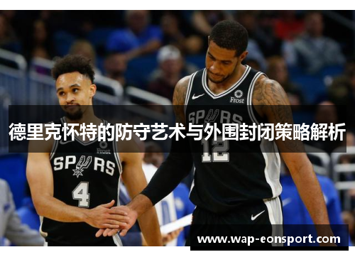 德里克怀特的防守艺术与外围封闭策略解析