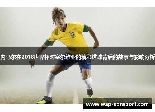 内马尔在2018世界杯对塞尔维亚的精彩进球背后的故事与影响分析