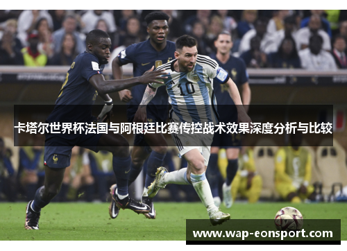 卡塔尔世界杯法国与阿根廷比赛传控战术效果深度分析与比较