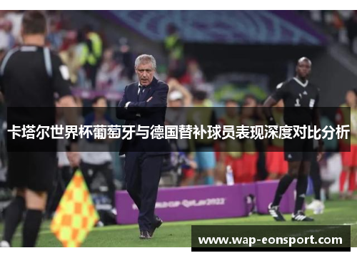 卡塔尔世界杯葡萄牙与德国替补球员表现深度对比分析