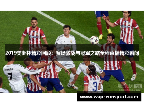 2019美洲杯精彩回顾：赛场激战与冠军之路全程直播精彩瞬间