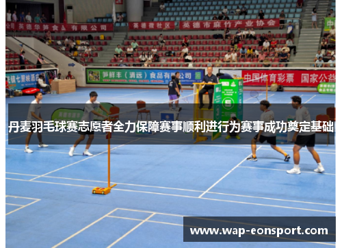 丹麦羽毛球赛志愿者全力保障赛事顺利进行为赛事成功奠定基础