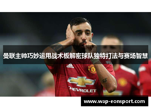 曼联主帅巧妙运用战术板解密球队独特打法与赛场智慧
