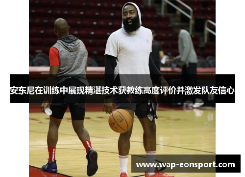 安东尼在训练中展现精湛技术获教练高度评价并激发队友信心