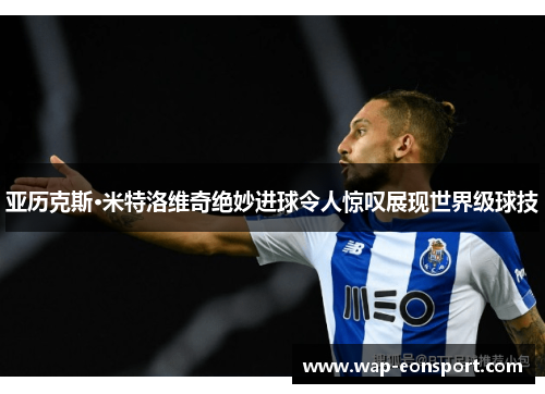 亚历克斯·米特洛维奇绝妙进球令人惊叹展现世界级球技