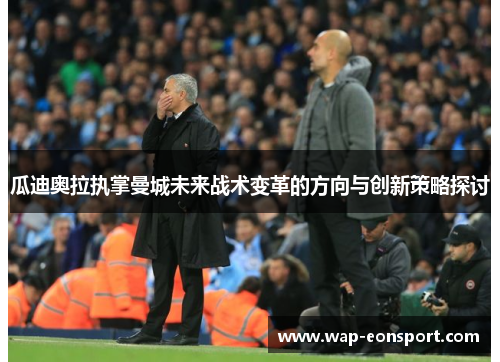 瓜迪奥拉执掌曼城未来战术变革的方向与创新策略探讨