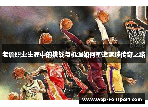 老詹职业生涯中的挑战与机遇如何塑造篮球传奇之路