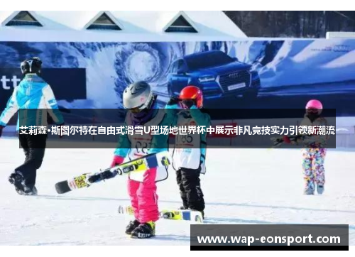 艾莉森·斯图尔特在自由式滑雪U型场地世界杯中展示非凡竞技实力引领新潮流